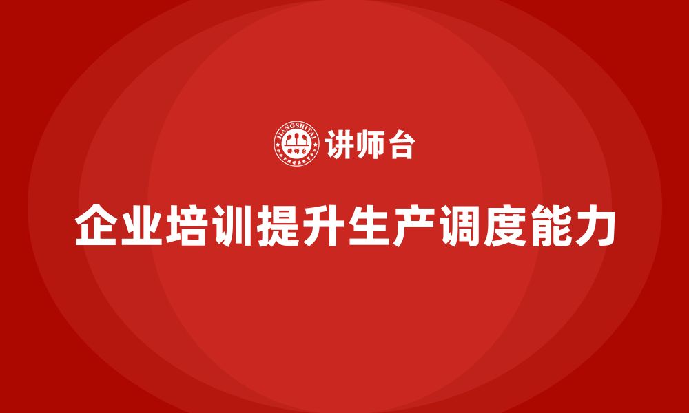 文章企业如何通过生产管理培训提升生产调度的能力的缩略图