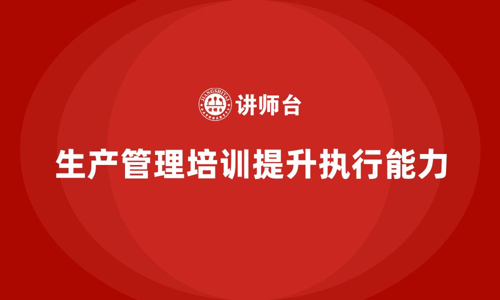 文章企业如何通过生产管理培训提高生产计划执行的能力的缩略图