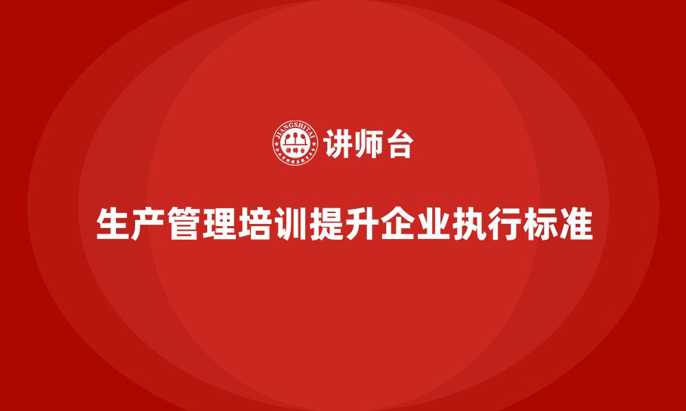 生产管理培训提升企业执行标准