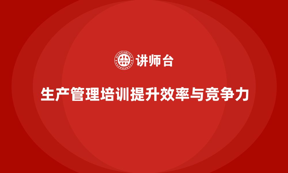 文章企业如何通过生产管理培训提升任务分配与执行效率的缩略图