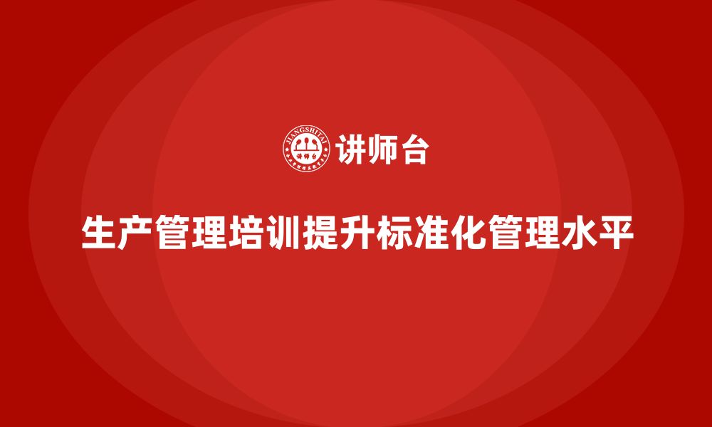 文章生产管理培训提升企业工作任务管理的标准化水平的缩略图