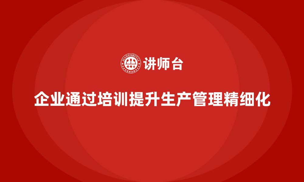 文章企业如何通过生产管理培训提升工作流程的精细化的缩略图