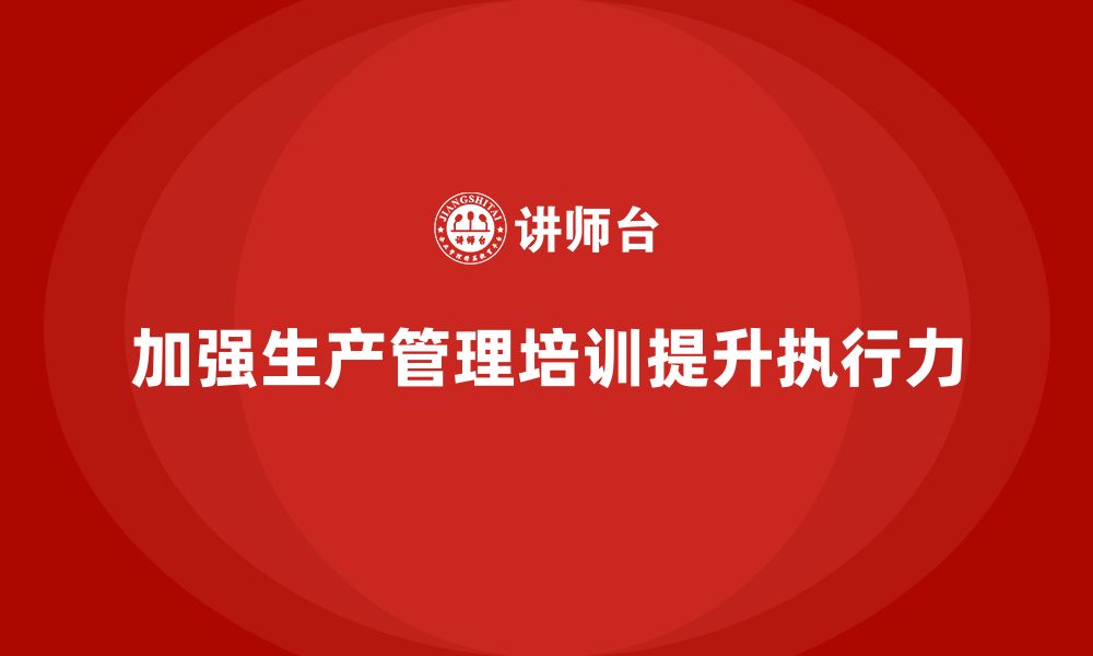 文章企业如何通过生产管理培训提升生产计划的准确执行的缩略图