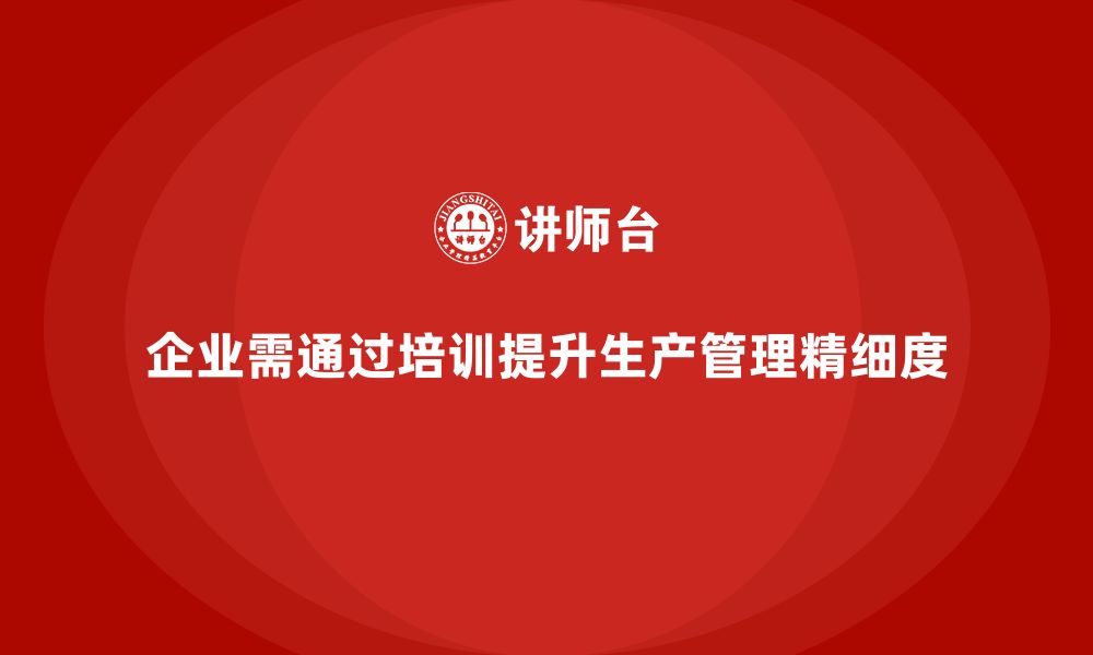 文章生产管理培训提升企业生产作业管理的精细度的缩略图