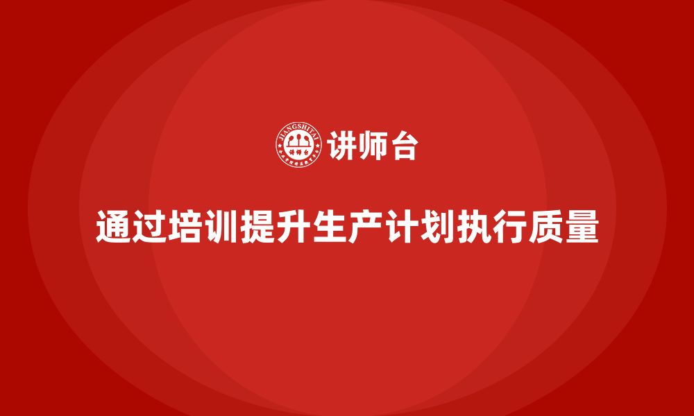 文章企业如何通过生产管理培训提升生产计划的执行质量的缩略图