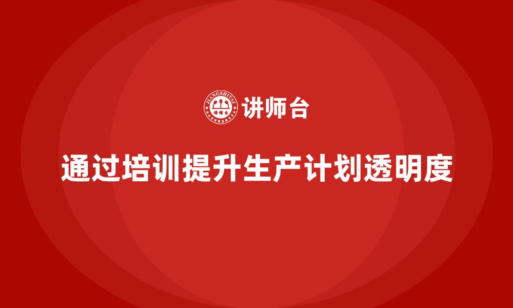 文章企业如何通过生产管理培训提升生产计划的透明度的缩略图