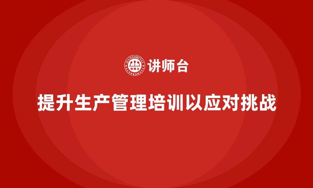 文章生产管理培训提升企业生产目标达成的执行力与精度的缩略图