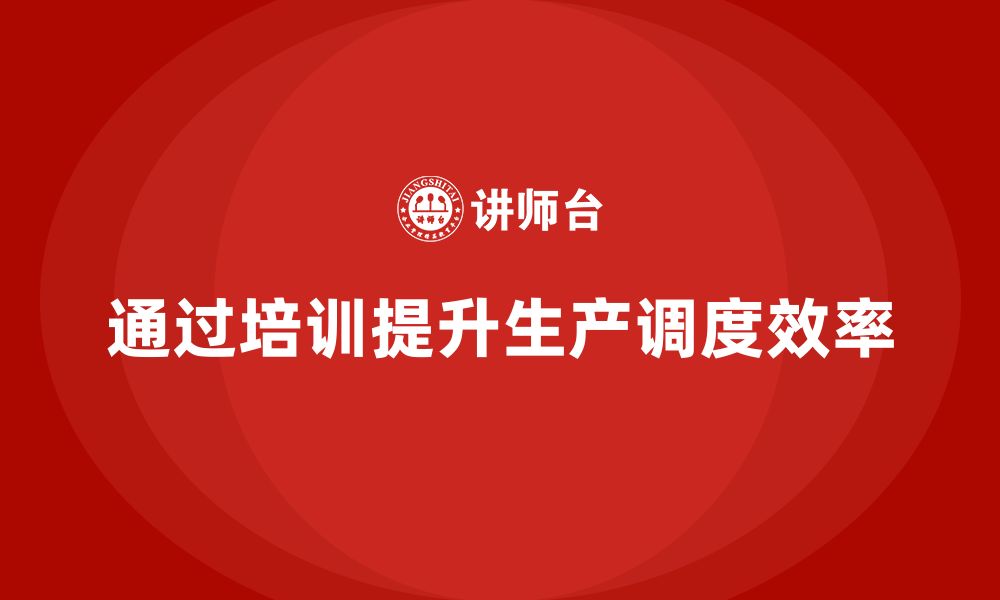 文章企业如何通过生产管理培训提升生产调度的管理效率的缩略图