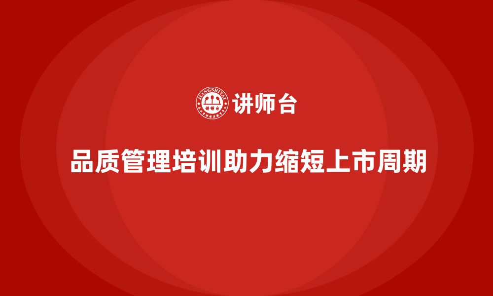 文章品质管理培训如何助力企业缩短产品上市周期的缩略图