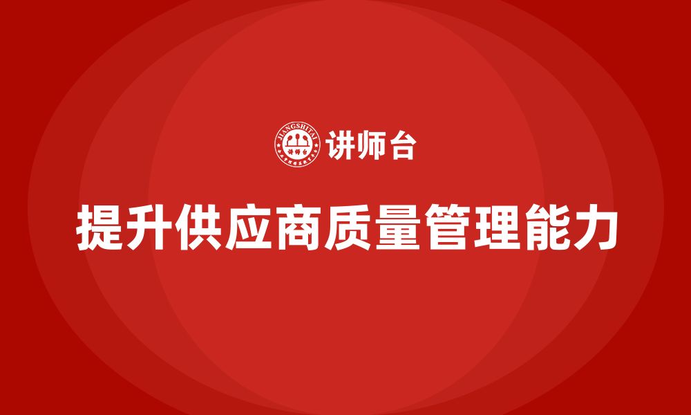 文章企业如何通过品质管理培训提升供应商质量管理水平的缩略图