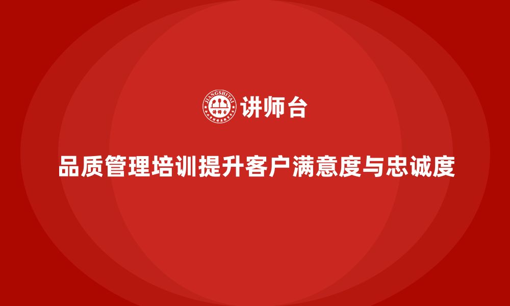 文章品质管理培训助力企业提升客户满意度和忠诚度的缩略图