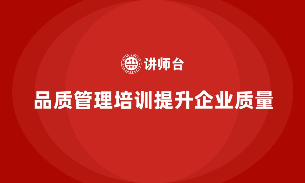 文章企业如何通过品质管理培训提升产品质量控制能力的缩略图