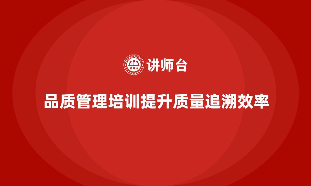 文章品质管理培训助力企业提高质量追溯系统的效率的缩略图