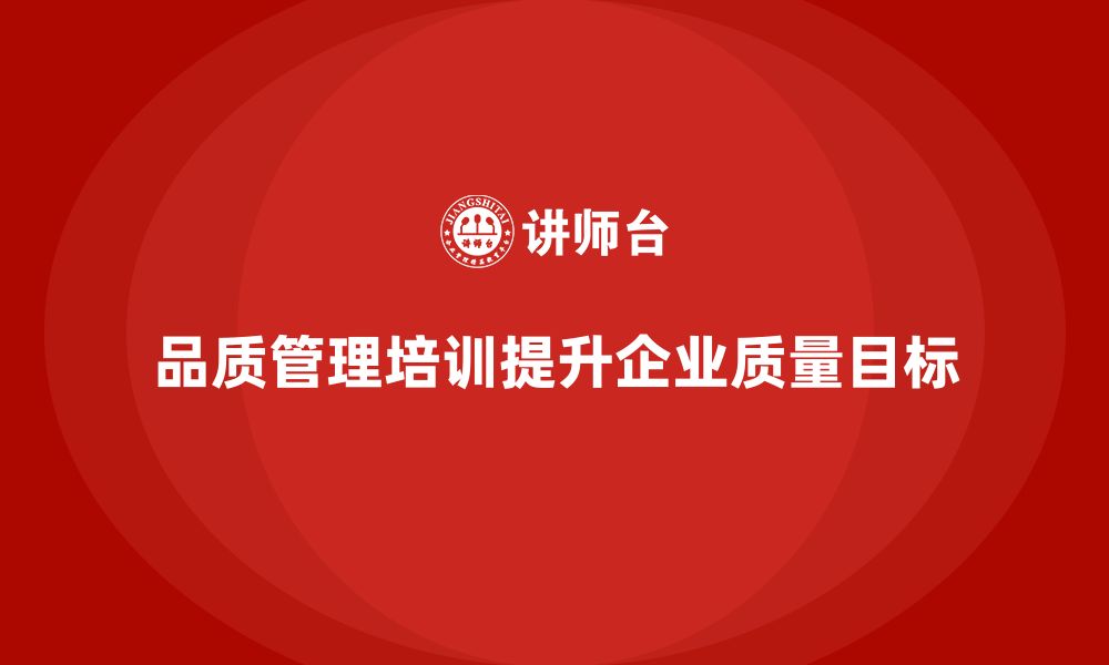 文章企业如何通过品质管理培训提升质量目标的制定与达成的缩略图