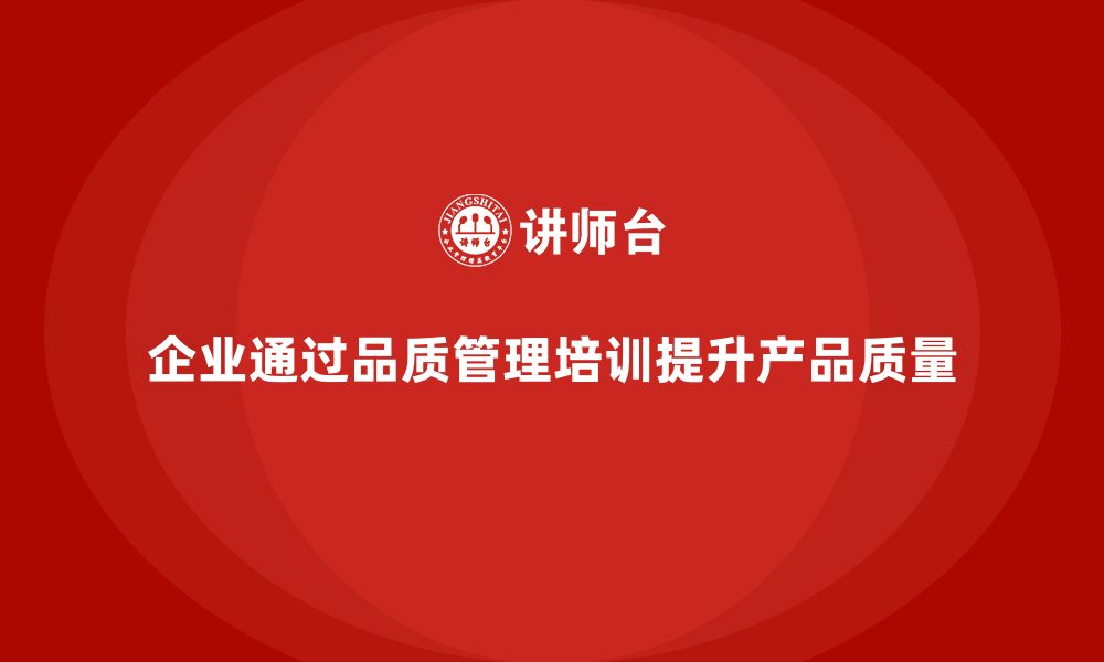 文章企业如何通过品质管理培训加强产品质量追踪管理的缩略图