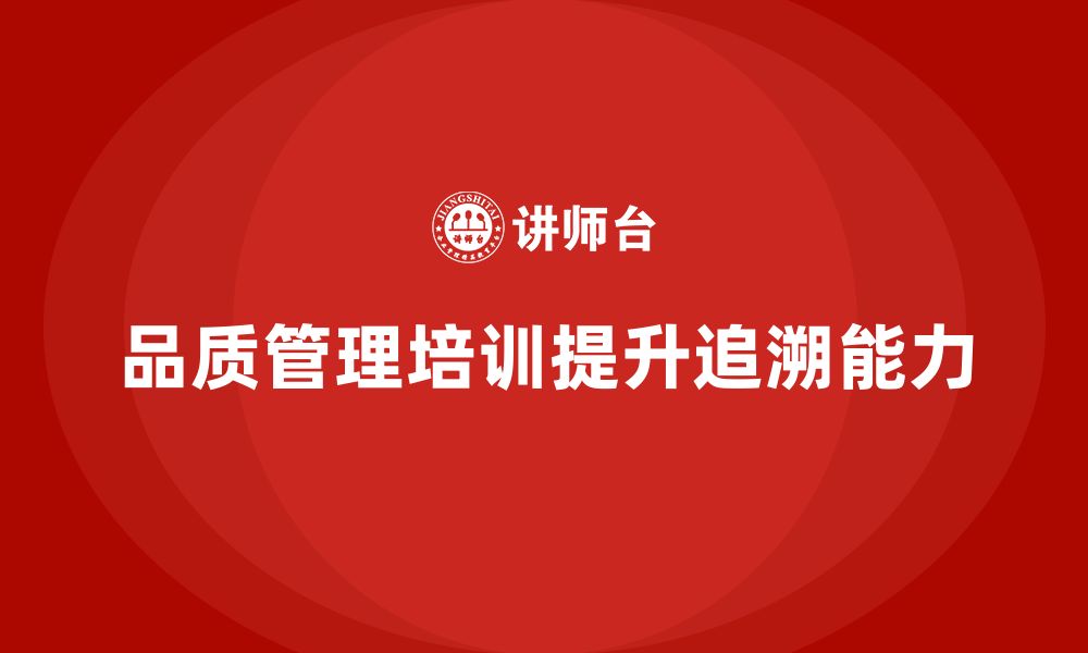 文章品质管理培训助力企业提升质量数据的追溯能力的缩略图