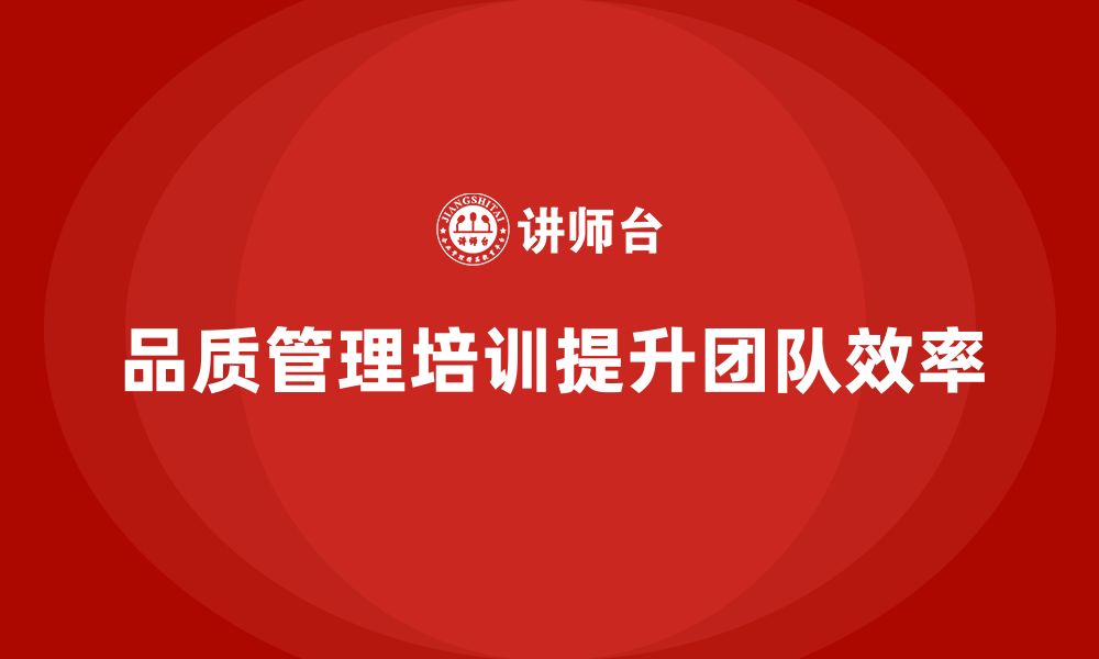 文章企业如何通过品质管理培训提升质量改进团队的效率的缩略图