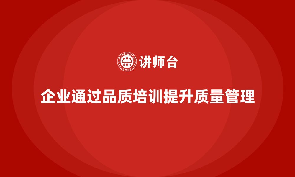 文章企业如何通过品质管理培训提升质量标准的贯彻落实的缩略图