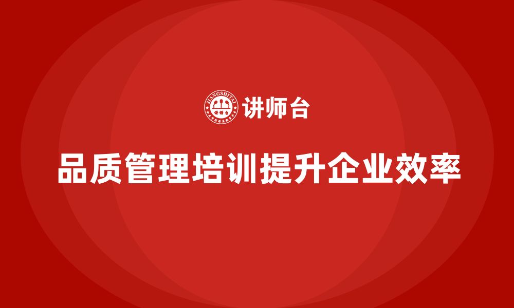 文章企业如何通过品质管理培训提升质量管理工作的效率的缩略图