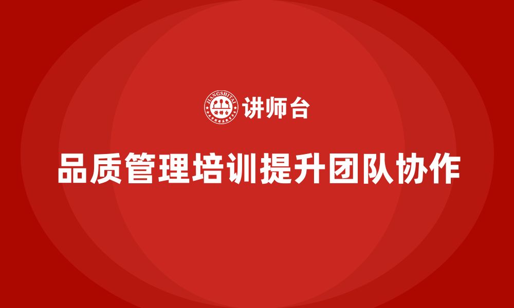 文章企业如何利用品质管理培训提升团队协作？的缩略图