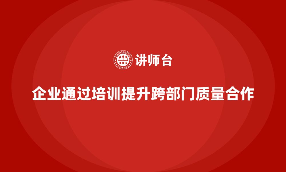 文章企业如何通过品质管理培训加强跨部门质量协作？的缩略图