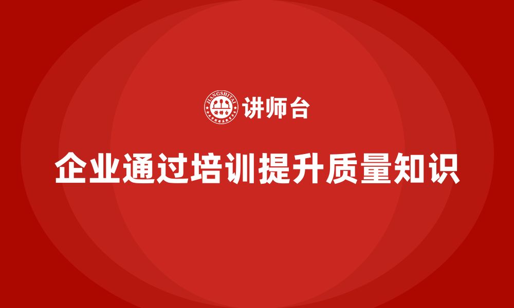 文章企业如何通过品质管理培训提升员工的质量知识？的缩略图