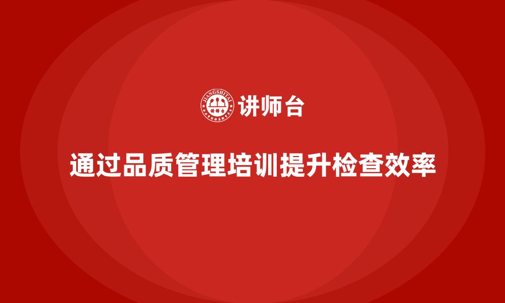 文章企业如何通过品质管理培训提高质量检查效率？的缩略图