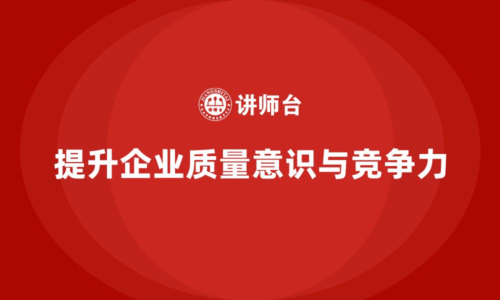 文章企业如何通过品质管理培训提高全员的质量意识？的缩略图