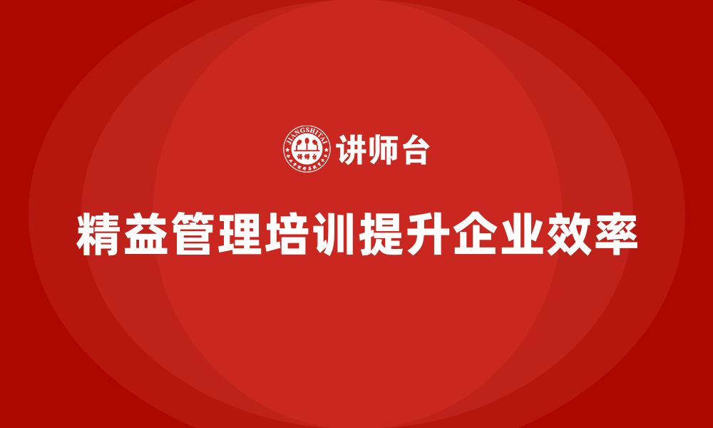 文章精益管理知识培训提升企业组织效率和反应速度的缩略图