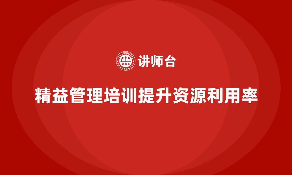 文章精益管理知识培训助力企业提高资源利用率的缩略图