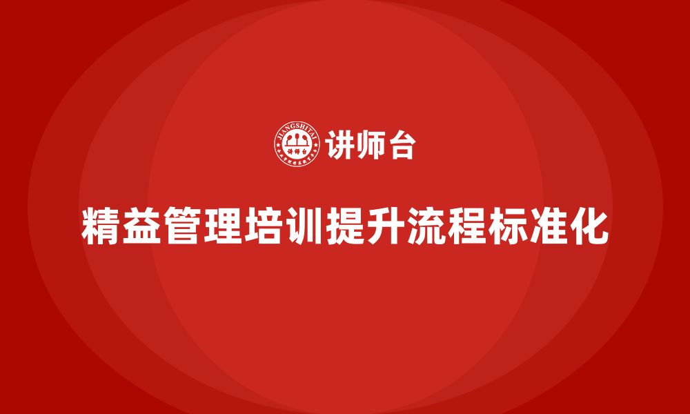 文章企业如何通过精益管理培训提升内部流程的标准化？的缩略图