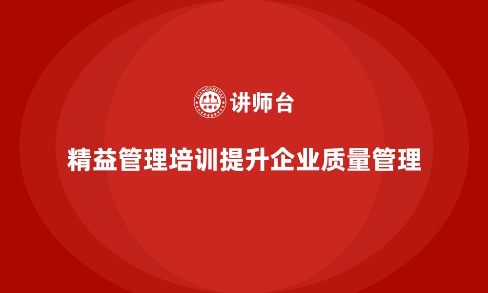 文章精益管理知识培训提升企业质量管理的系统化水平的缩略图