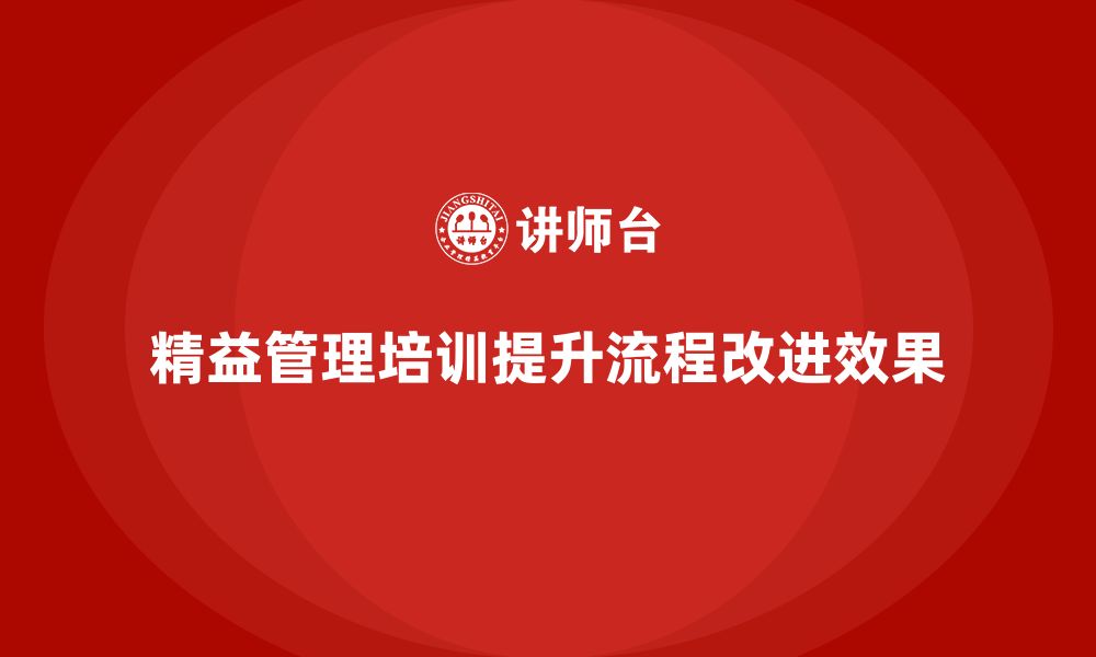 文章企业如何通过精益管理培训提升流程改进的力度？的缩略图