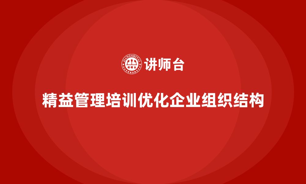 文章企业如何通过精益管理培训优化组织结构？的缩略图