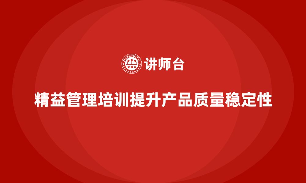 文章精益管理知识培训助力企业提升产品质量稳定性的缩略图