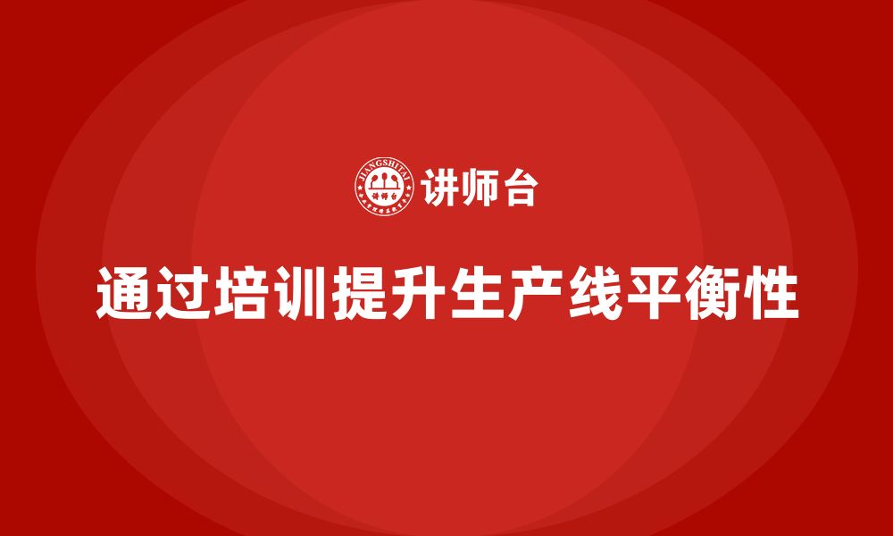 文章如何通过精益管理知识培训提升生产线平衡性？的缩略图