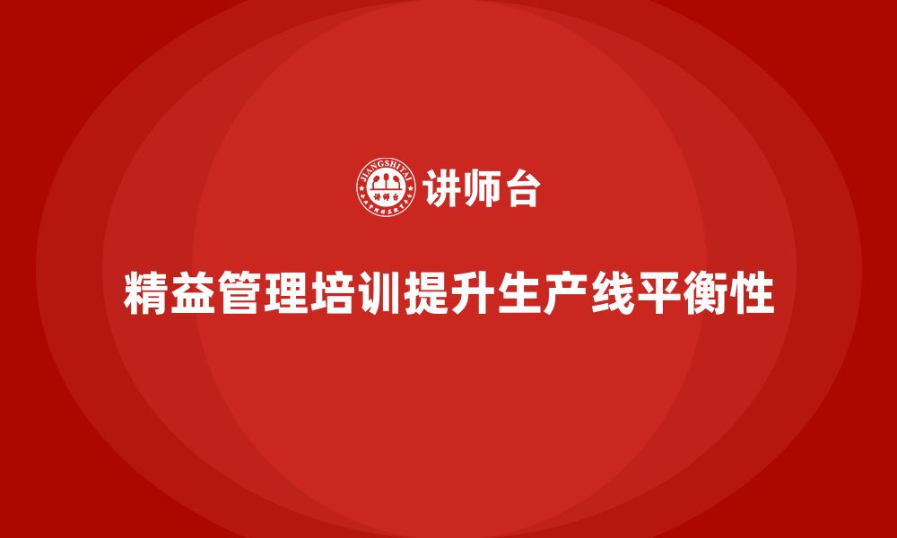 文章精益管理知识培训助力企业提高生产线的平衡性的缩略图