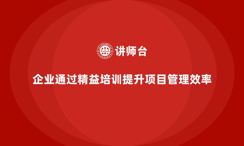 文章企业如何通过精益管理知识培训提升项目管理效率？的缩略图