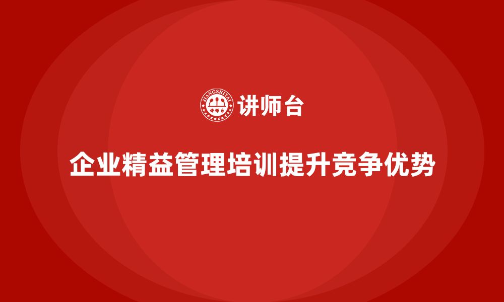 文章企业精益管理培训：如何提升企业在竞争激烈市场中的优势？的缩略图