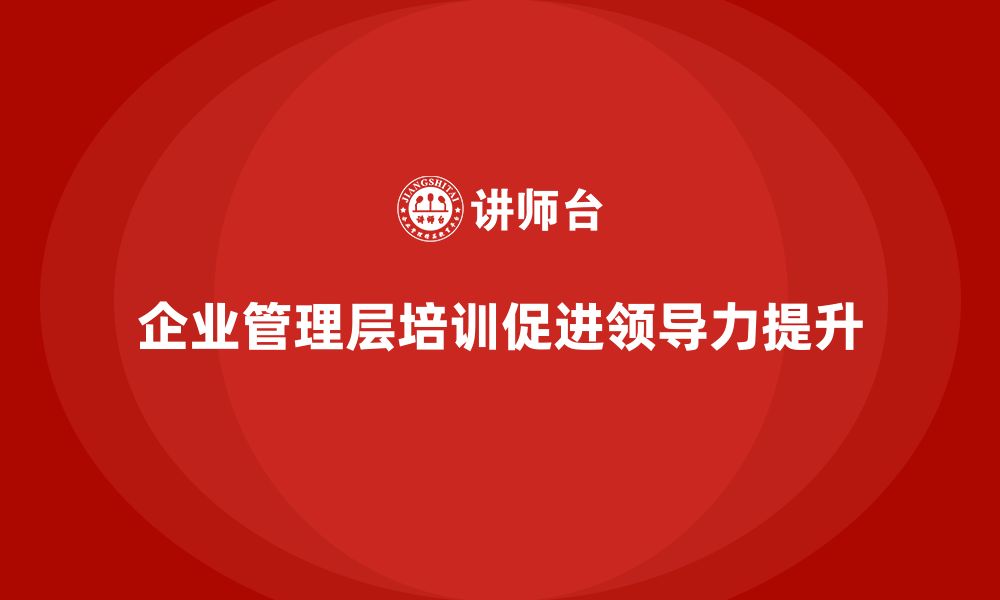 文章企业管理层培训的必要性：培养高效领导团队的缩略图