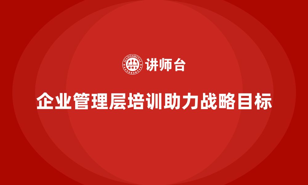 文章如何通过企业管理层培训实现战略目标的缩略图