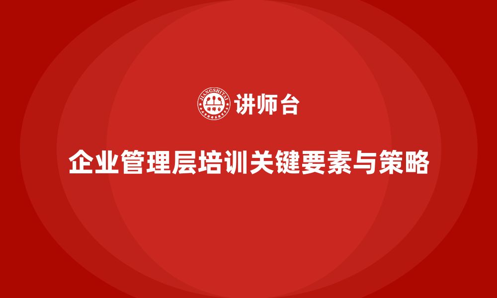 企业管理层培训关键要素与策略