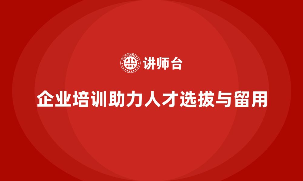 企业培训助力人才选拔与留用