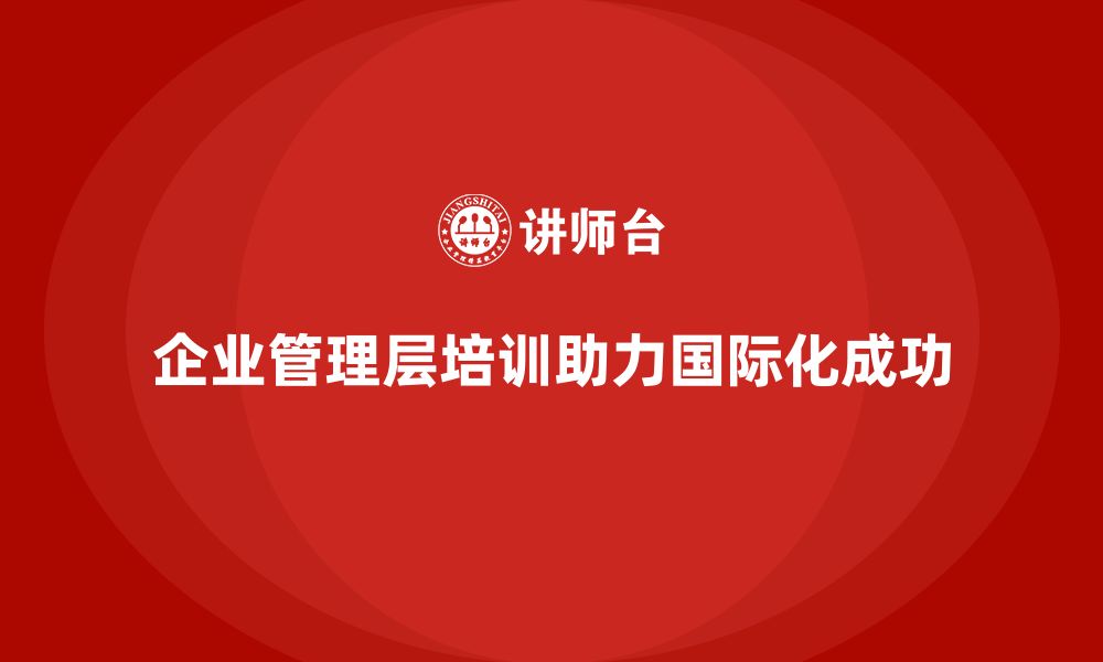 文章企业管理层培训如何帮助企业走向国际化？的缩略图