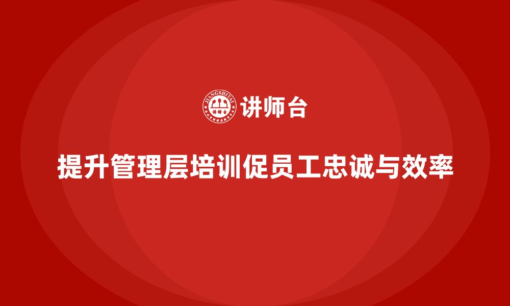 文章企业管理层培训如何提升员工忠诚度与工作效率的缩略图