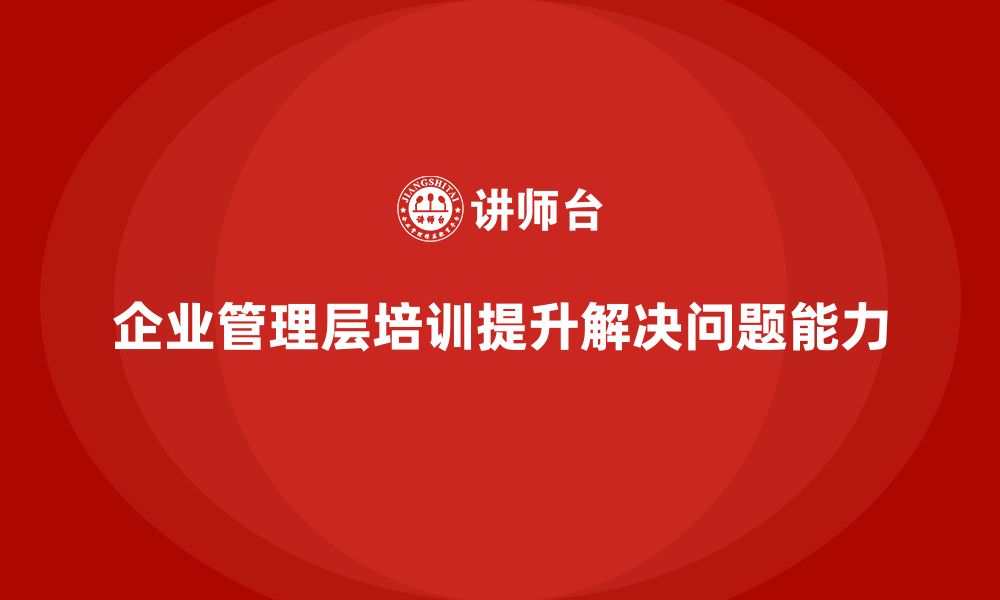 文章企业管理层培训：培养解决问题的核心能力的缩略图