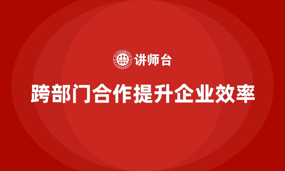 文章企业管理层培训：如何提升跨部门协调与合作的缩略图