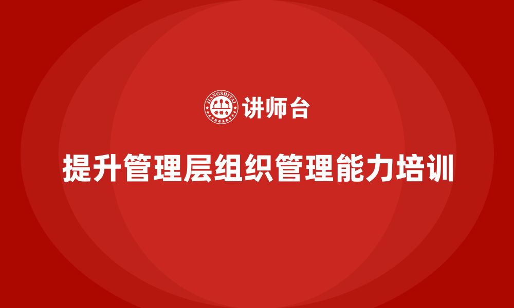 文章企业管理层培训：如何提升管理层的组织管理能力的缩略图