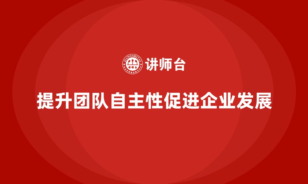 文章企业管理层培训：如何提升团队在管理中的自主性的缩略图