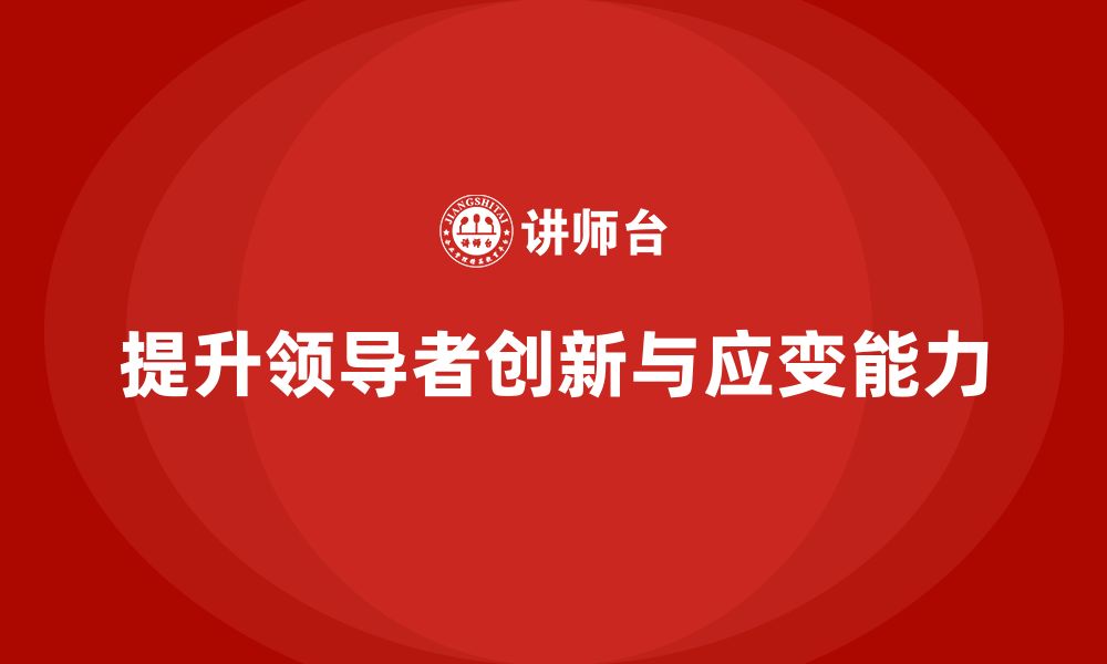 文章企业管理层培训：如何提升领导者的创新与应变能力的缩略图